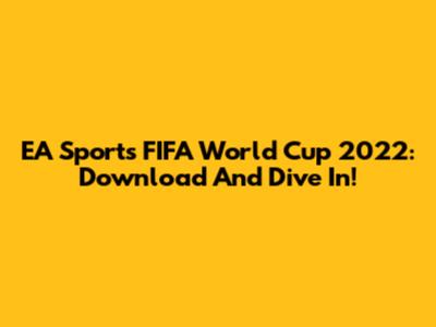 EA Sports FIFA World Cup 2022: Download And Dive In!