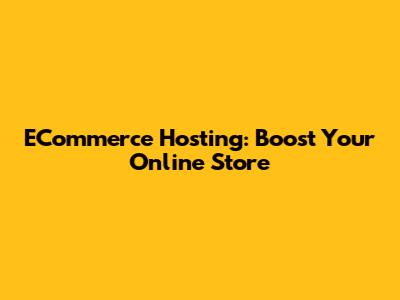 ECommerce Hosting: Boost Your Online Store