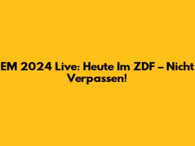 EM 2024 Live: Heute Im ZDF – Nicht Verpassen!