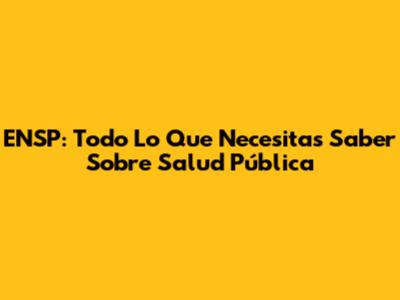 ENSP: Todo Lo Que Necesitas Saber Sobre Salud Pública