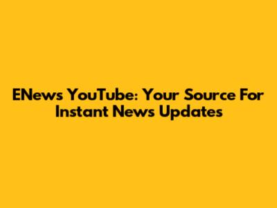 ENews YouTube: Your Source For Instant News Updates