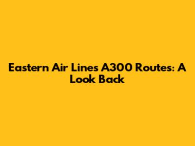 Eastern Air Lines A300 Routes: A Look Back
