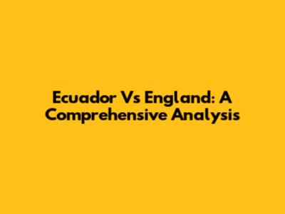 Ecuador Vs England: A Comprehensive Analysis