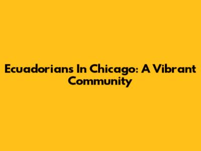 Ecuadorians In Chicago: A Vibrant Community