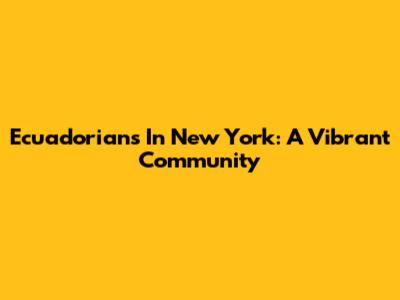 Ecuadorians In New York: A Vibrant Community