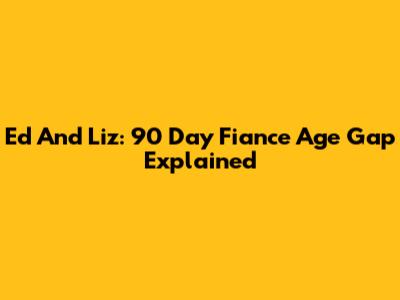 Ed And Liz: 90 Day Fiance Age Gap Explained