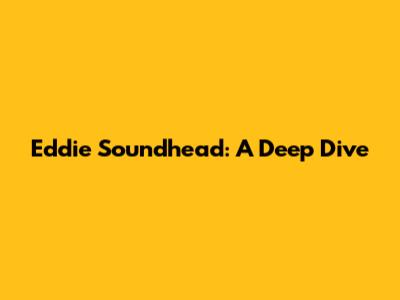 Eddie Soundhead: A Deep Dive