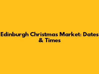 Edinburgh Christmas Market: Dates & Times