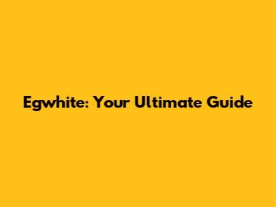 Egwhite: Your Ultimate Guide