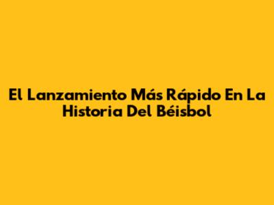 El Lanzamiento Más Rápido En La Historia Del Béisbol