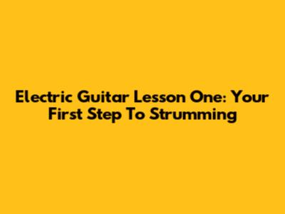 Electric Guitar Lesson One: Your First Step To Strumming