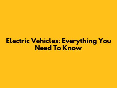 Electric Vehicles: Everything You Need To Know