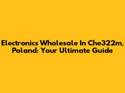 Electronics Wholesale In Che322m, Poland: Your Ultimate Guide