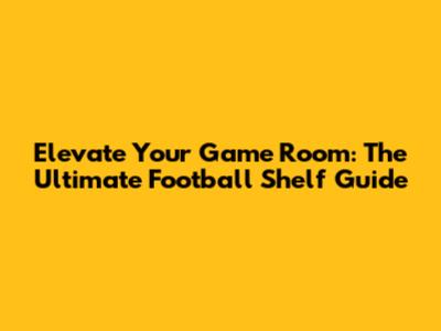 Elevate Your Game Room: The Ultimate Football Shelf Guide