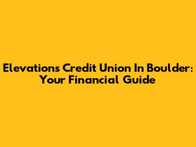 Elevations Credit Union In Boulder: Your Financial Guide