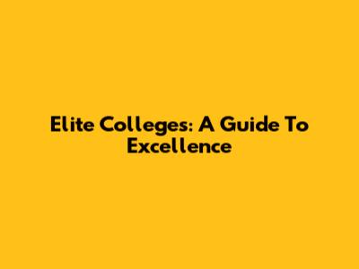 Elite Colleges: A Guide To Excellence