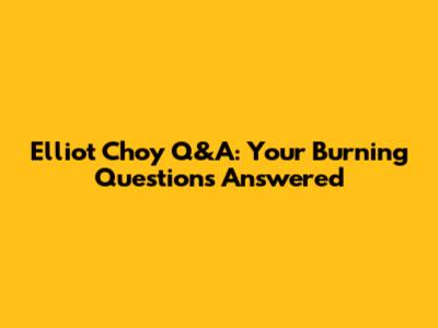 Elliot Choy Q&A: Your Burning Questions Answered