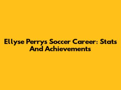 Ellyse Perry's Soccer Career: Stats And Achievements