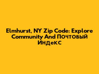 Elmhurst, NY Zip Code: Explore Community And Почтовый Индекс