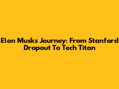 Elon Musk's Journey: From Stanford Dropout To Tech Titan