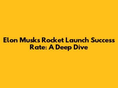 Elon Musk's Rocket Launch Success Rate: A Deep Dive
