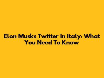 Elon Musk's Twitter In Italy: What You Need To Know