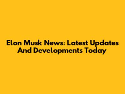 Elon Musk News: Latest Updates And Developments Today