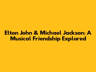 Elton John & Michael Jackson: A Musical Friendship Explored