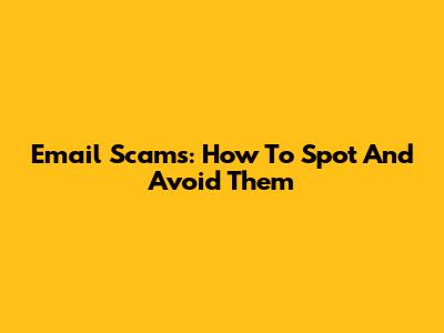 Email Scams: How To Spot And Avoid Them
