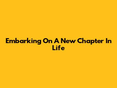 Embarking On A New Chapter In Life