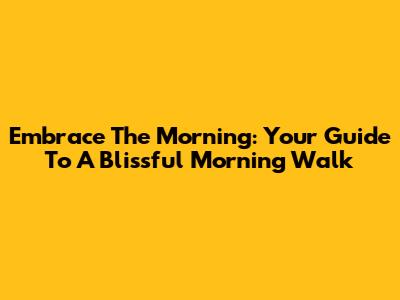Embrace The Morning: Your Guide To A Blissful Morning Walk