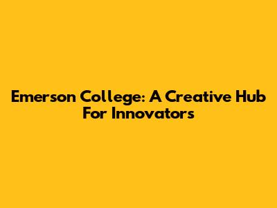 Emerson College: A Creative Hub For Innovators