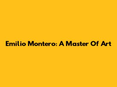 Emilio Montero: A Master Of Art