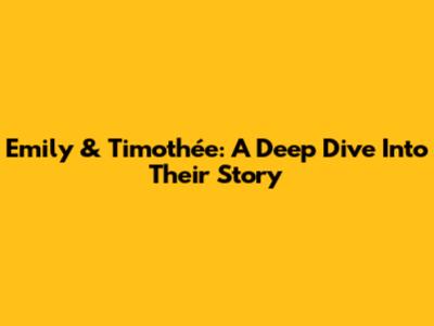 Emily & Timothée: A Deep Dive Into Their Story