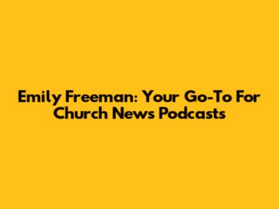 Emily Freeman: Your Go-To For Church News Podcasts