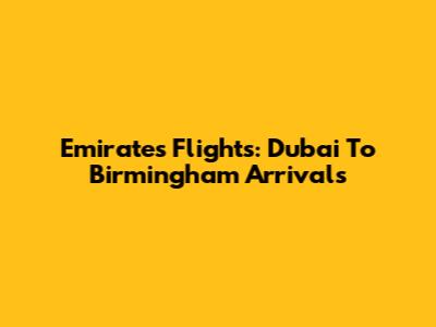 Emirates Flights: Dubai To Birmingham Arrivals