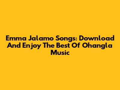 Emma Jalamo Songs: Download And Enjoy The Best Of Ohangla Music