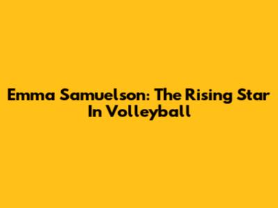 Emma Samuelson: The Rising Star In Volleyball
