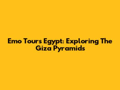 Emo Tours Egypt: Exploring The Giza Pyramids
