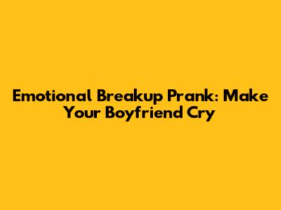 Emotional Breakup Prank: Make Your Boyfriend Cry