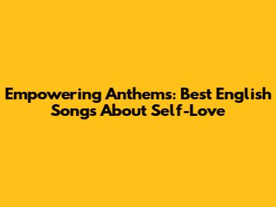 Empowering Anthems: Best English Songs About Self-Love