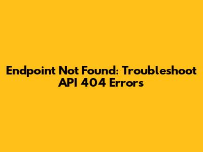 Endpoint Not Found: Troubleshoot API 404 Errors