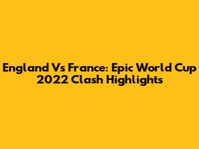 England Vs France: Epic World Cup 2022 Clash Highlights