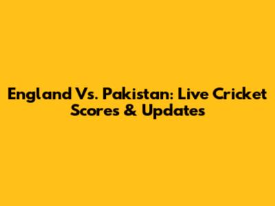 England Vs. Pakistan: Live Cricket Scores & Updates