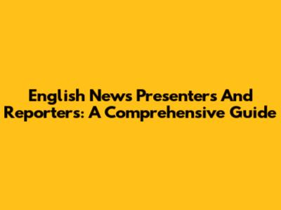English News Presenters And Reporters: A Comprehensive Guide