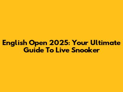 English Open 2025: Your Ultimate Guide To Live Snooker