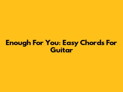 Enough For You: Easy Chords For Guitar