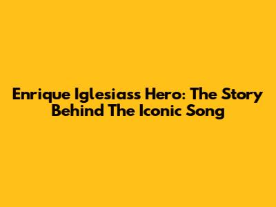 Enrique Iglesias's Hero: The Story Behind The Iconic Song