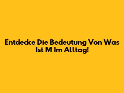 Entdecke Die Bedeutung Von 'Was Ist M' Im Alltag!
