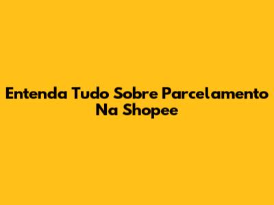 Entenda Tudo Sobre Parcelamento Na Shopee